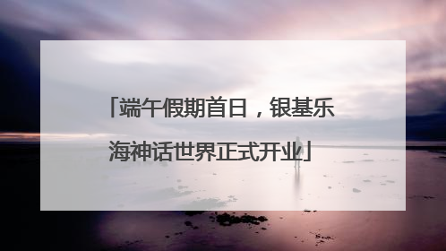 端午假期首日，银基乐海神话世界正式开业