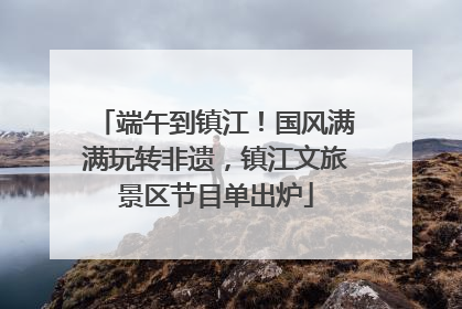端午到镇江！国风满满玩转非遗，镇江文旅景区节目单出炉