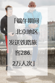 端午期间，北京地区发送铁路旅客286.2万人次