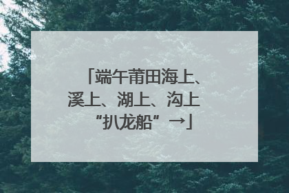 端午莆田海上、溪上、湖上、沟上“扒龙船”→