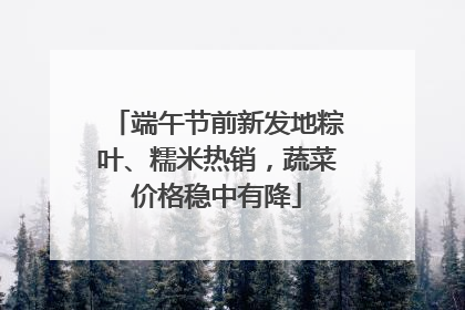 端午节前新发地粽叶、糯米热销，蔬菜价格稳中有降