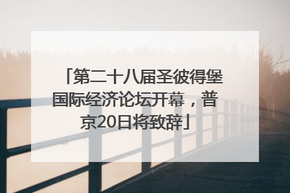 第二十八届圣彼得堡国际经济论坛开幕，普京20日将致辞