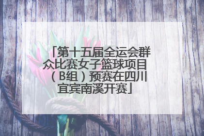 第十五届全运会群众比赛女子篮球项目（B组）预赛在四川宜宾南溪开赛