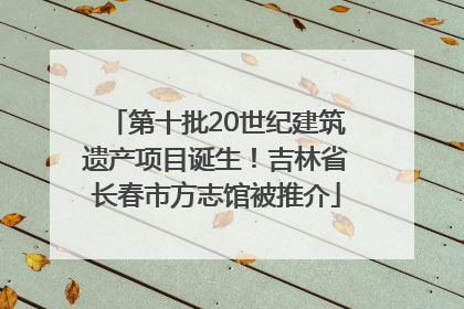 第十批20世纪建筑遗产项目诞生！吉林省长春市方志馆被推介