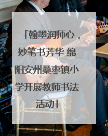 翰墨润师心，妙笔书芳华 绵阳安州桑枣镇小学开展教师书法活动