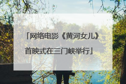 网络电影《黄河女儿》首映式在三门峡举行