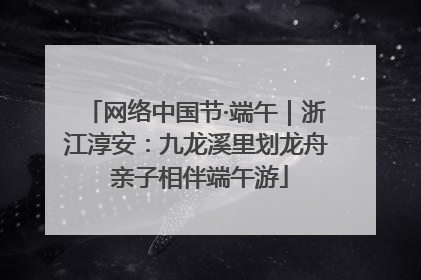 网络中国节·端午｜浙江淳安：九龙溪里划龙舟 亲子相伴端午游