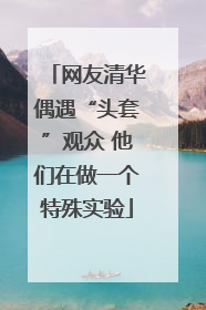 网友清华偶遇“头套”观众 他们在做一个特殊实验