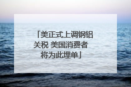 美正式上调钢铝关税 美国消费者将为此埋单