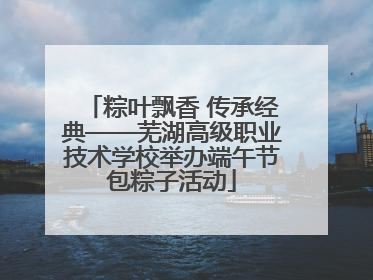 粽叶飘香 传承经典——芜湖高级职业技术学校举办端午节包粽子活动