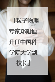 粒子物理专家郑阳恒升任中国科学院大学副校长