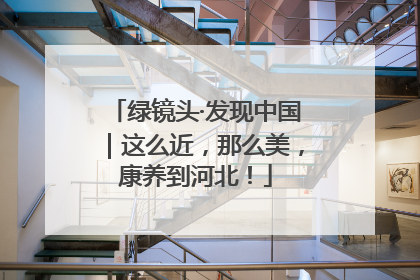 绿镜头·发现中国｜这么近，那么美，康养到河北！