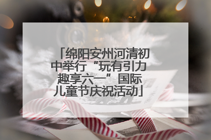 绵阳安州河清初中举行“玩有引力 趣享六一”国际儿童节庆祝活动