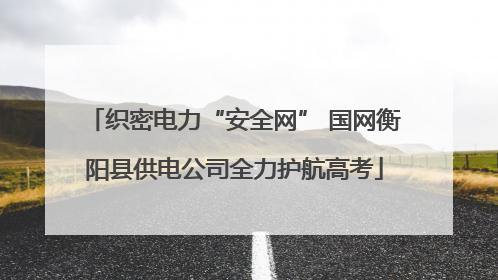 织密电力“安全网” 国网衡阳县供电公司全力护航高考