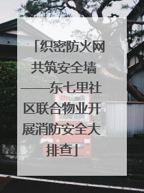织密防火网 共筑安全墙——东七里社区联合物业开展消防安全大排查