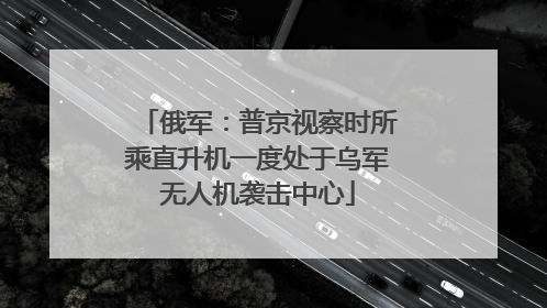 俄军：普京视察时所乘直升机一度处于乌军无人机袭击中心