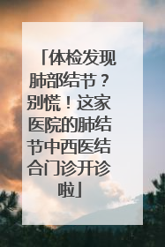 体检发现肺部结节？别慌！这家医院的肺结节中西医结合门诊开诊啦