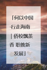 何以中国·行走海南｜侨校飘茶香 职教新发展