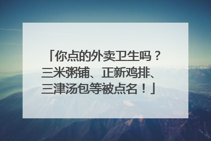 你点的外卖卫生吗？三米粥铺、正新鸡排、三津汤包等被点名！