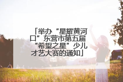 举办“星耀黄河口”东营市第五届“希望之星”少儿才艺大赛的通知
