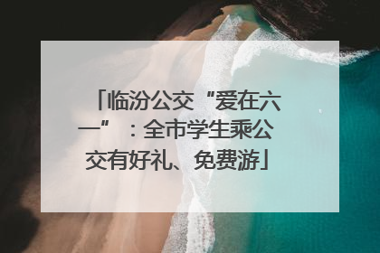 临汾公交“爱在六一”：全市学生乘公交有好礼、免费游