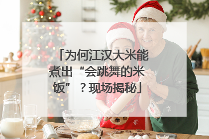 为何江汉大米能煮出“会跳舞的米饭”？现场揭秘