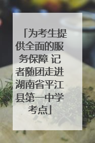 为考生提供全面的服务保障 记者随团走进湖南省平江县第一中学考点