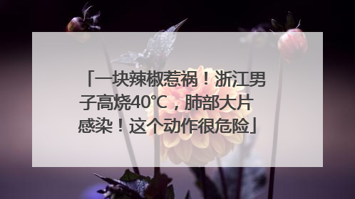 一块辣椒惹祸！浙江男子高烧40℃，肺部大片感染！这个动作很危险