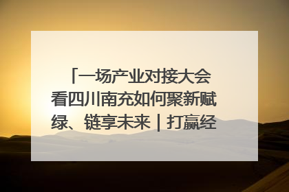 一场产业对接大会 看四川南充如何聚新赋绿、链享未来｜打赢经济发展翻身仗