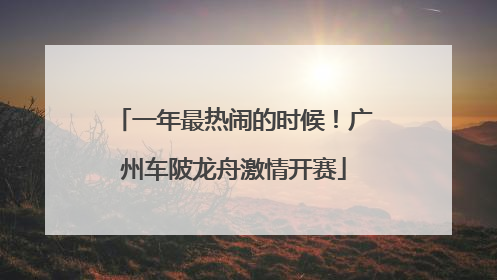 一年最热闹的时候！广州车陂龙舟激情开赛