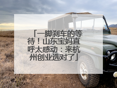 一脚刹车的等待！山东宝妈直呼太感动：来杭州创业选对了