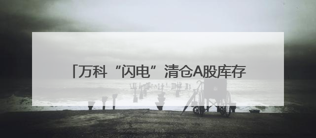 万科“闪电”清仓A股库存股，“回血”4.79亿元