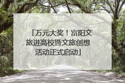 万元大奖！富阳文旅进高校暨文旅创想活动正式启动