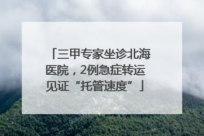 三甲专家坐诊北海医院，2例急症转运见证“托管速度”