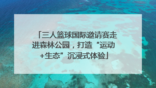 三人篮球国际邀请赛走进森林公园，打造“运动+生态”沉浸式体验