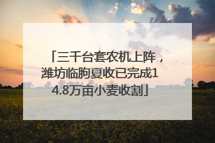 三千台套农机上阵，潍坊临朐夏收已完成14.8万亩小麦收割