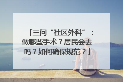 三问“社区外科”：做哪些手术？居民会去吗？如何确保规范？