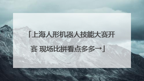 上海人形机器人技能大赛开赛 现场比拼看点多多→