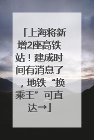 上海将新增2座高铁站！建成时间有消息了，地铁“换乘王”可直达→