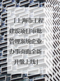 上海市工程建设项目审批管理系统企业办事页面全新升级上线