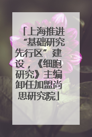 上海推进“基础研究先行区”建设，《细胞研究》主编卸任加盟尚思研究院