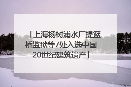 上海杨树浦水厂提篮桥监狱等7处入选中国20世纪建筑遗产