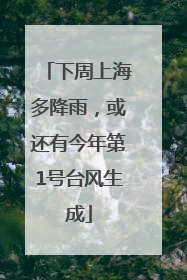 下周上海多降雨，或还有今年第1号台风生成