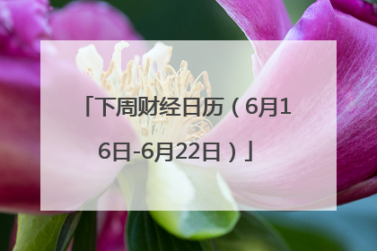 下周财经日历（6月16日-6月22日）