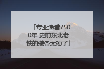专业渔猎7500年 史前东北老铁的装备太硬了