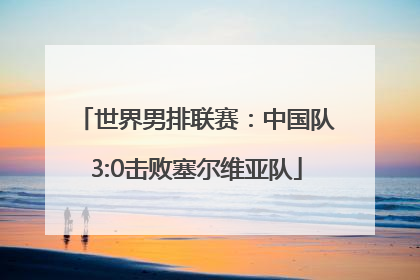 世界男排联赛：中国队3:0击败塞尔维亚队