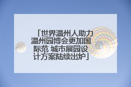 世界温州人助力温州园博会更加国际范 城市展园设计方案陆续出炉