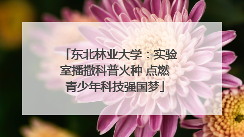 东北林业大学：实验室播撒科普火种 点燃青少年科技强国梦