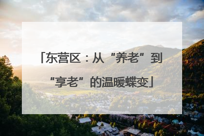 东营区：从“养老”到“享老”的温暖蝶变