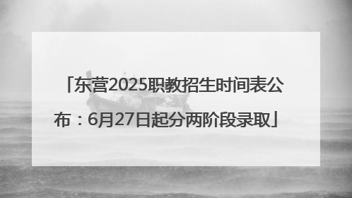 东营2025职教招生时间表公布：6月27日起分两阶段录取